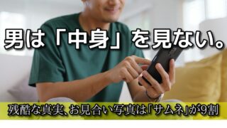 【男の本音】お見合いは「最初の3秒」が9割。男はサムネイルしか見ない生き物である。 